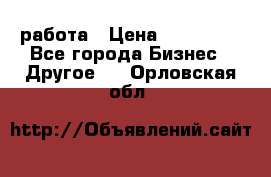 работа › Цена ­ 100 000 - Все города Бизнес » Другое   . Орловская обл.